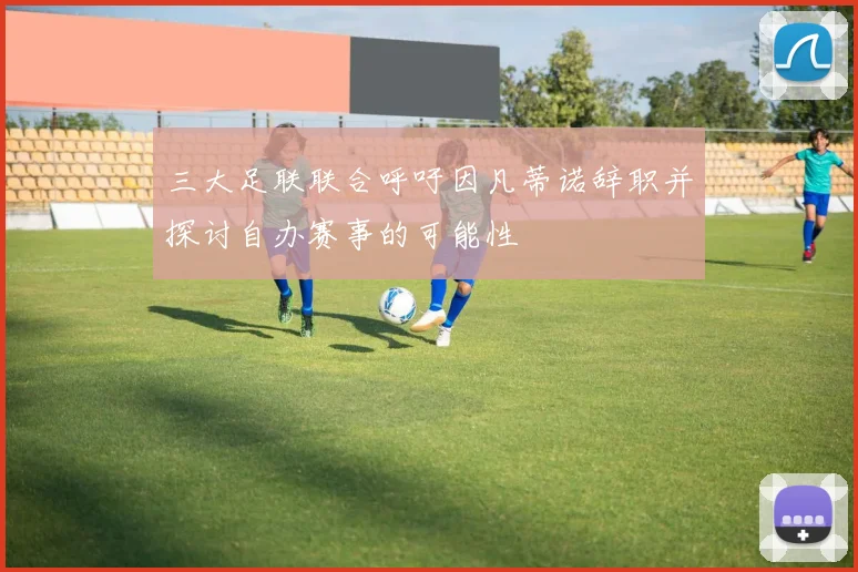 三大足联联合呼吁因凡蒂诺辞职并探讨自办赛事的可能性