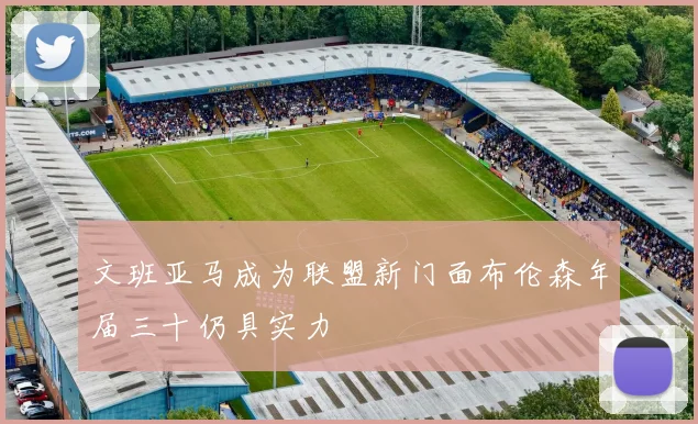 文班亚马成为联盟新门面布伦森年届三十仍具实力
