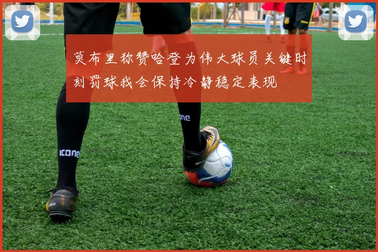 莫布里称赞哈登为伟大球员关键时刻罚球我会保持冷静稳定表现