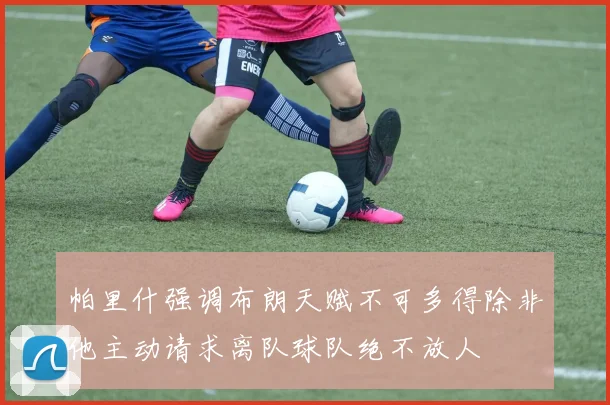 帕里什强调布朗天赋不可多得除非他主动请求离队球队绝不放人