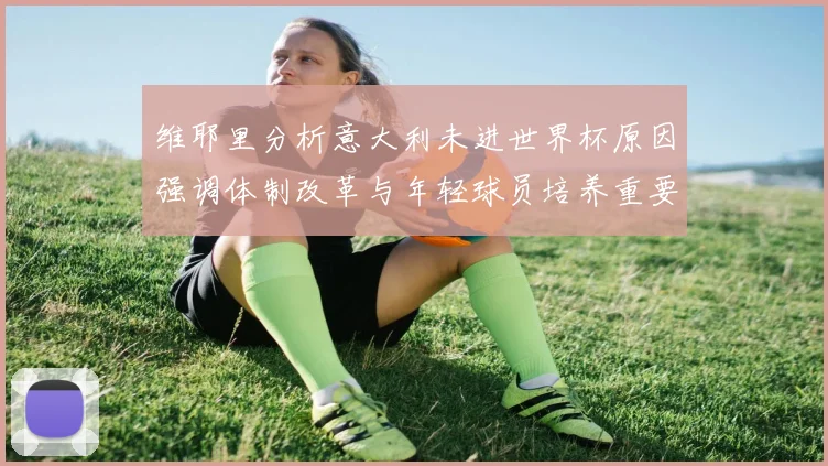 维耶里分析意大利未进世界杯原因强调体制改革与年轻球员培养重要性