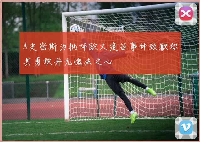 A史密斯为批评欧文疫苗事件致歉称其勇敢并无愧疚之心