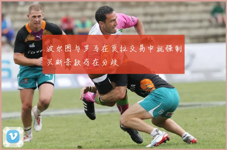 波尔图与罗马在莫拉交易中就强制买断条款存在分歧