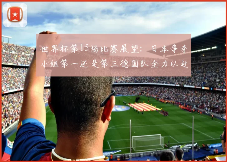 世界杯第15场比赛展望：日本争夺小组第一还是第三德国队全力以赴不轻言放水
