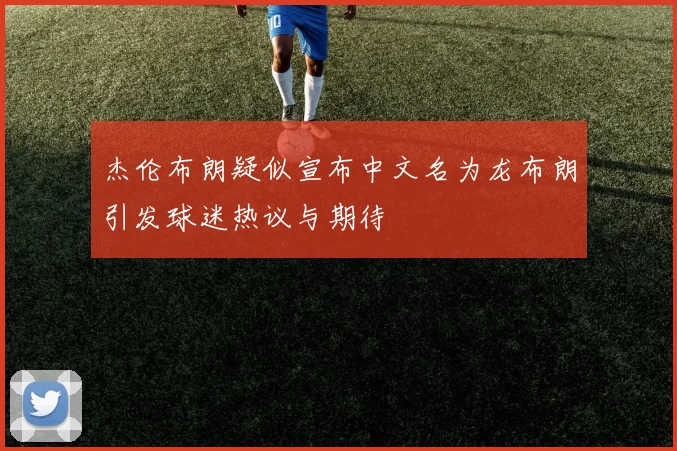 杰伦布朗疑似宣布中文名为龙布朗引发球迷热议与期待