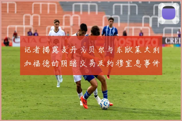 记者揭露麦丹戈贝尔与东欧莱夫利加福德的阴暗交易及约穆窒息事件真相