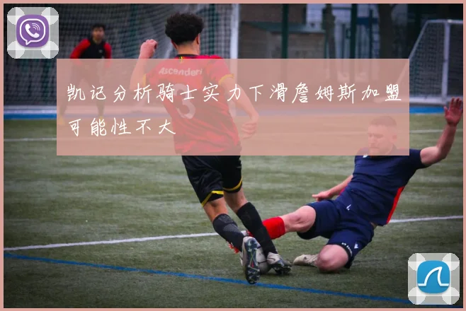 凯记分析骑士实力下滑詹姆斯加盟可能性不大