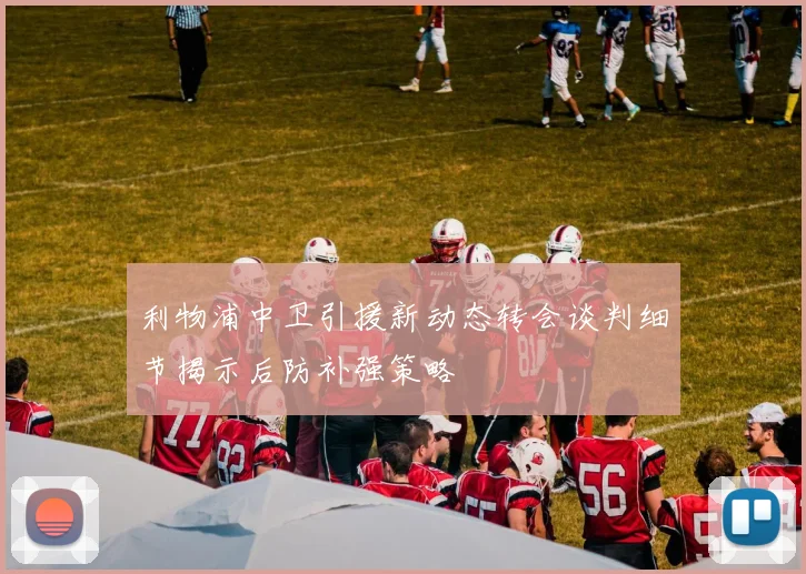 利物浦中卫引援新动态转会谈判细节揭示后防补强策略