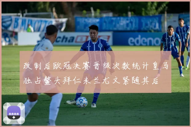 改制后欧冠决赛晋级次数统计皇马独占鳌头拜仁米兰尤文紧随其后