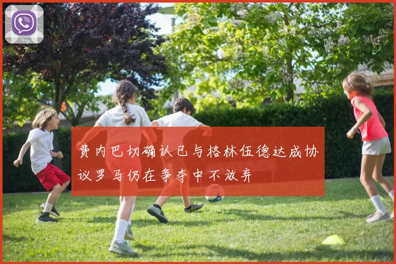 费内巴切确认已与格林伍德达成协议罗马仍在争夺中不放弃