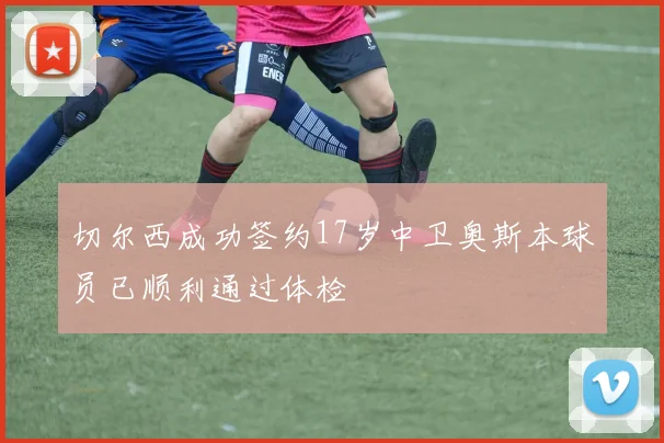 切尔西成功签约17岁中卫奥斯本球员已顺利通过体检