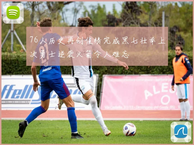 76人历史再创佳绩完成黑七壮举上次勇士逆袭火箭令人难忘