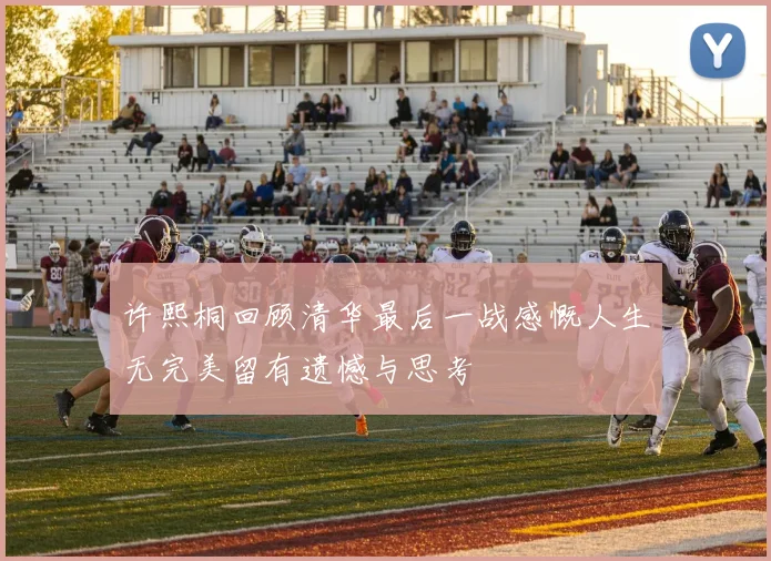 许熙桐回顾清华最后一战感慨人生无完美留有遗憾与思考