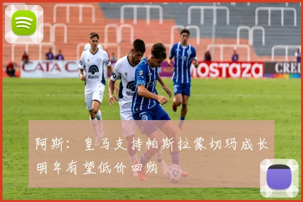 阿斯：皇马支持帕斯拉蒙切玛成长明年有望低价回购