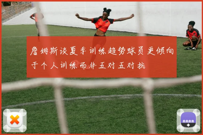 詹姆斯谈夏季训练趋势球员更倾向于个人训练而非五对五对抗
