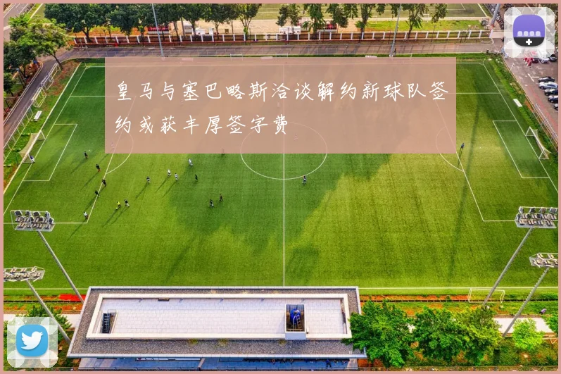 皇马与塞巴略斯洽谈解约新球队签约或获丰厚签字费