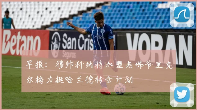 早报：穆帅科纳特加盟老佛爷里克尔梅力挺哈兰德转会计划
