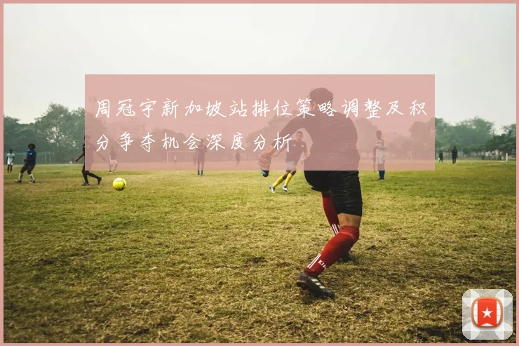 周冠宇新加坡站排位策略调整及积分争夺机会深度分析