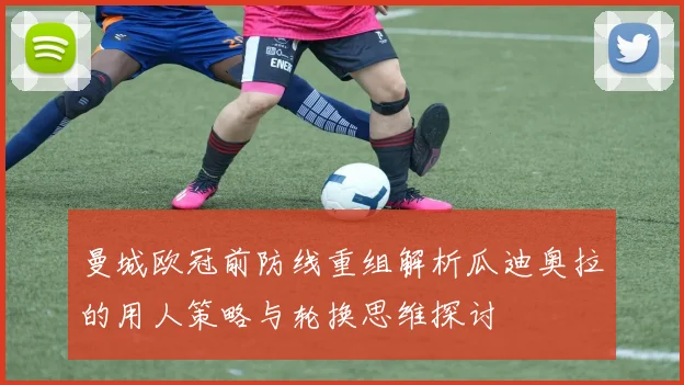 曼城欧冠前防线重组解析瓜迪奥拉的用人策略与轮换思维探讨