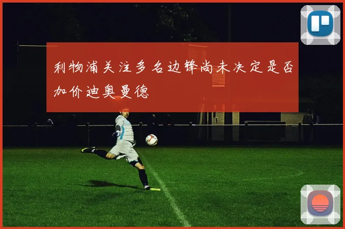 利物浦关注多名边锋尚未决定是否加价迪奥曼德