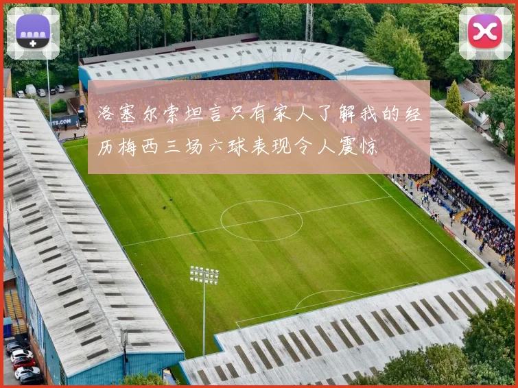 洛塞尔索坦言只有家人了解我的经历梅西三场六球表现令人震惊
