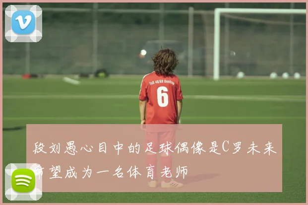 段刘愚心目中的足球偶像是C罗未来希望成为一名体育老师
