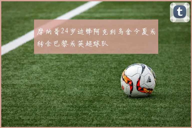 摩纳哥24岁边锋阿克利乌舍今夏或转会巴黎或英超球队