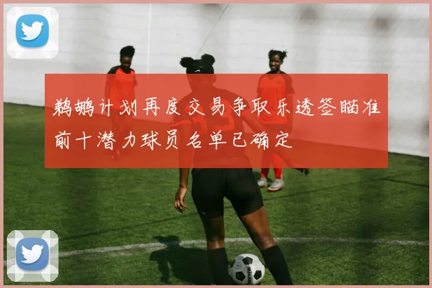 鹈鹕计划再度交易争取乐透签瞄准前十潜力球员名单已确定