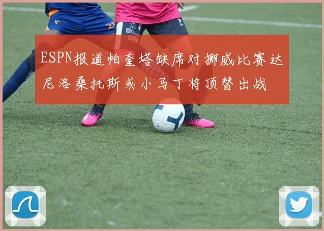 ESPN报道帕奎塔缺席对挪威比赛达尼洛桑托斯或小马丁将顶替出战