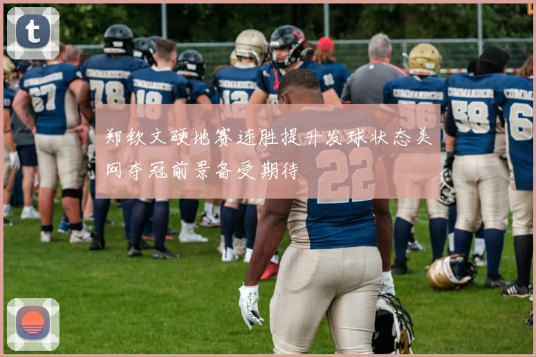郑钦文硬地赛连胜提升发球状态美网夺冠前景备受期待