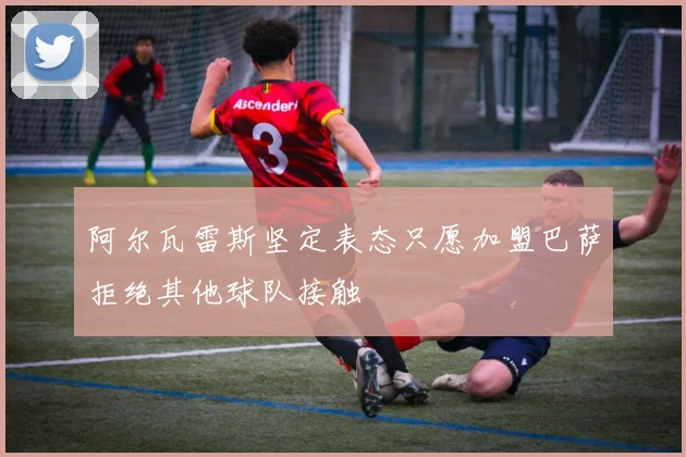 阿尔瓦雷斯坚定表态只愿加盟巴萨拒绝其他球队接触