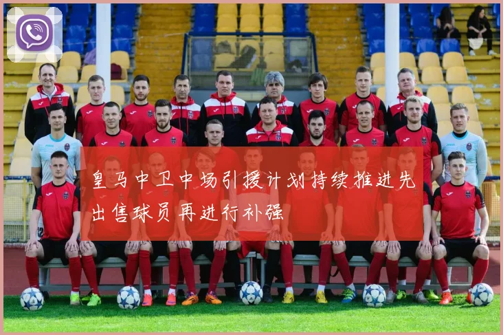 皇马中卫中场引援计划持续推进先出售球员再进行补强