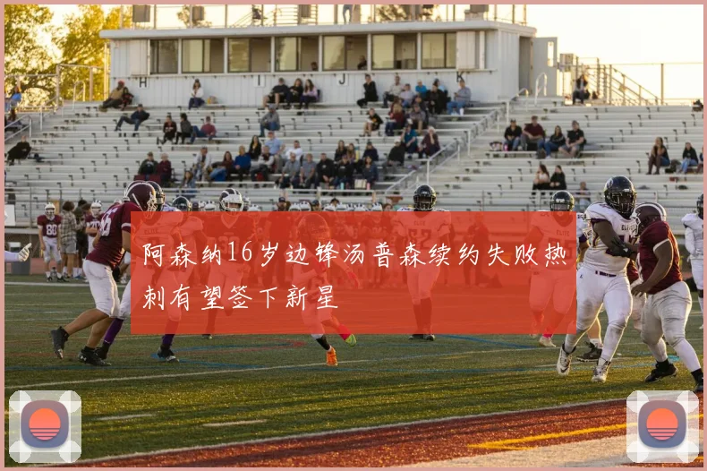 阿森纳16岁边锋汤普森续约失败热刺有望签下新星