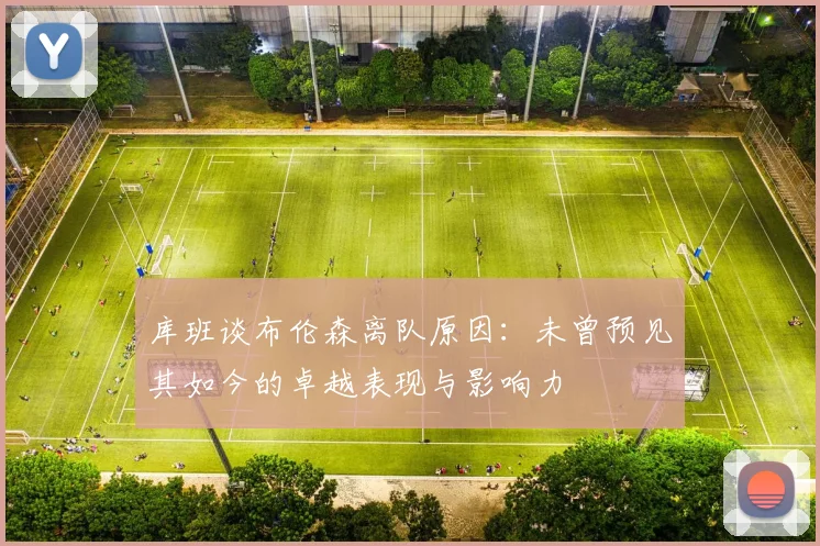 库班谈布伦森离队原因：未曾预见其如今的卓越表现与影响力