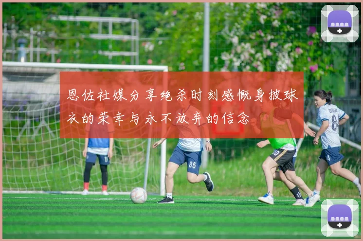 恩佐社媒分享绝杀时刻感慨身披球衣的荣幸与永不放弃的信念