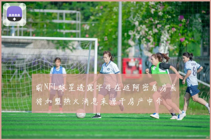 前NFL球星透露字母在迈阿密看房或将加盟热火消息来源于房产中介