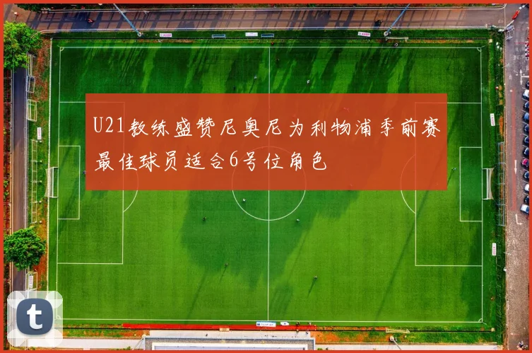 U21教练盛赞尼奥尼为利物浦季前赛最佳球员适合6号位角色