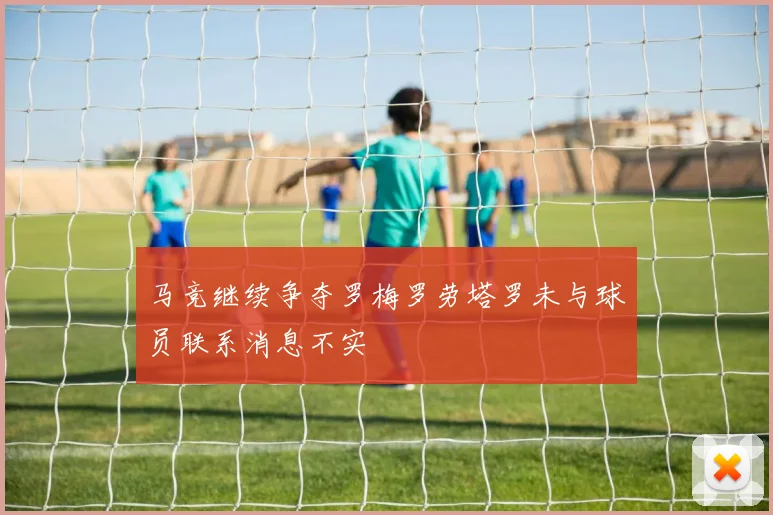 马竞继续争夺罗梅罗劳塔罗未与球员联系消息不实